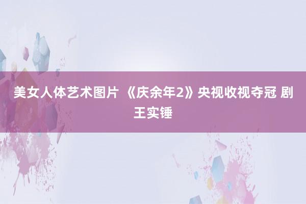 美女人体艺术图片 《庆余年2》央视收视夺冠 剧王实锤