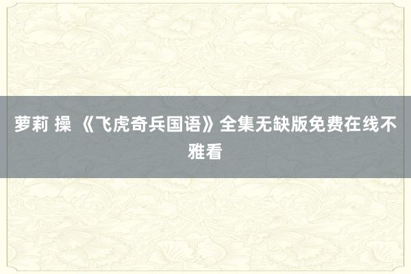 萝莉 操 《飞虎奇兵国语》全集无缺版免费在线不雅看