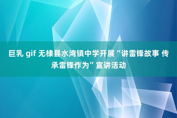 巨乳 gif 无棣县水湾镇中学开展“讲雷锋故事 传承雷锋作为”宣讲活动