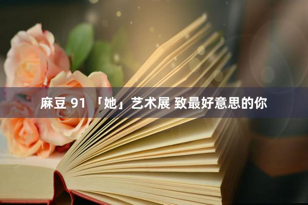 麻豆 91 「她」艺术展 致最好意思的你