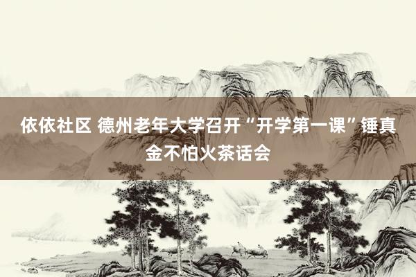 依依社区 德州老年大学召开“开学第一课”锤真金不怕火茶话会