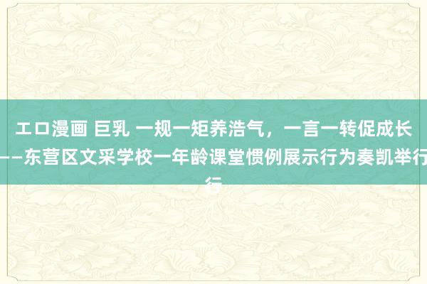 エロ漫画 巨乳 一规一矩养浩气，一言一转促成长——东营区文采学校一年龄课堂惯例展示行为奏凯举行