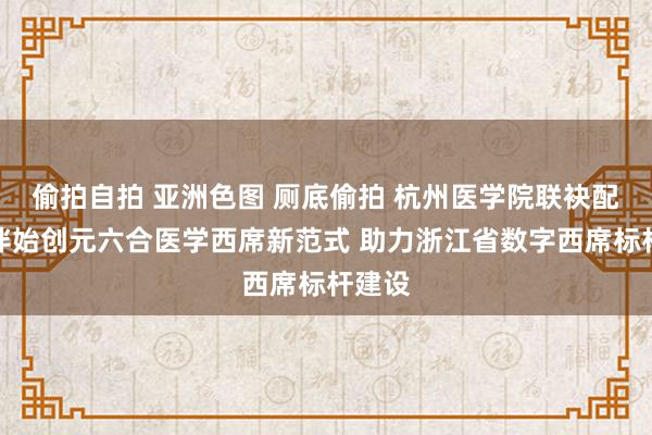 偷拍自拍 亚洲色图 厕底偷拍 杭州医学院联袂配合资伴始创元六合医学西席新范式 助力浙江省数字西席标杆建设