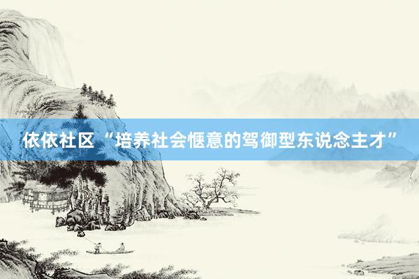 依依社区 “培养社会惬意的驾御型东说念主才”