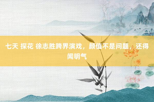 七天 探花 徐志胜跨界演戏，颜值不是问题，还得闻明气