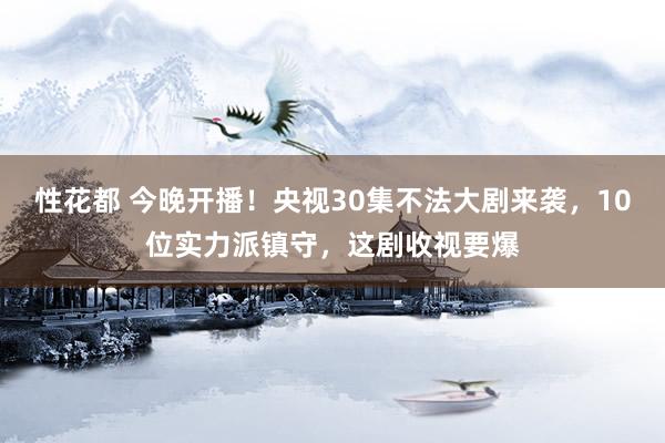 性花都 今晚开播！央视30集不法大剧来袭，10位实力派镇守，这剧收视要爆