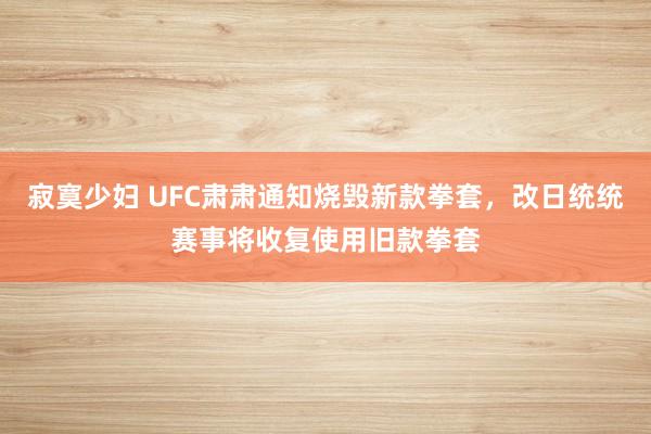 寂寞少妇 UFC肃肃通知烧毁新款拳套，改日统统赛事将收复使用旧款拳套