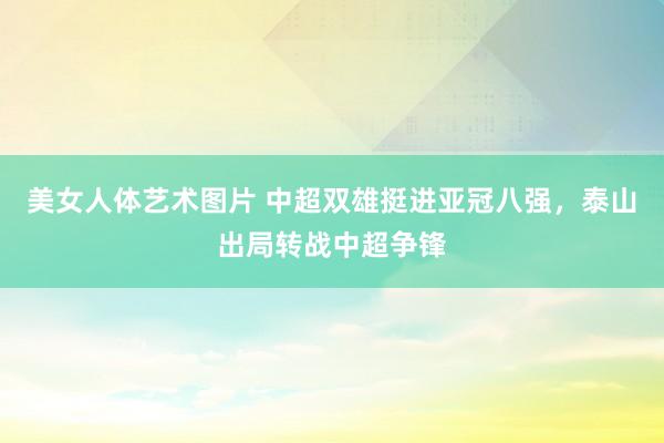 美女人体艺术图片 中超双雄挺进亚冠八强，泰山出局转战中超争锋