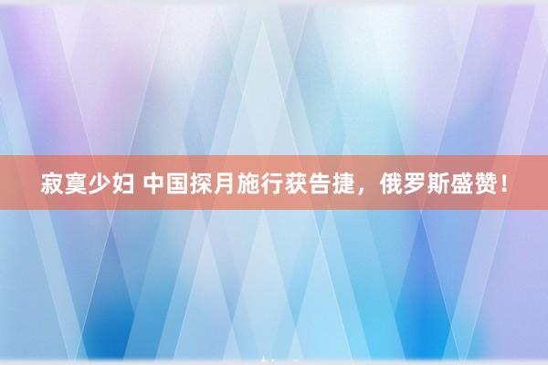 寂寞少妇 中国探月施行获告捷，俄罗斯盛赞！