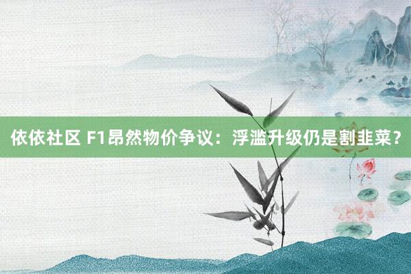 依依社区 F1昂然物价争议：浮滥升级仍是割韭菜？