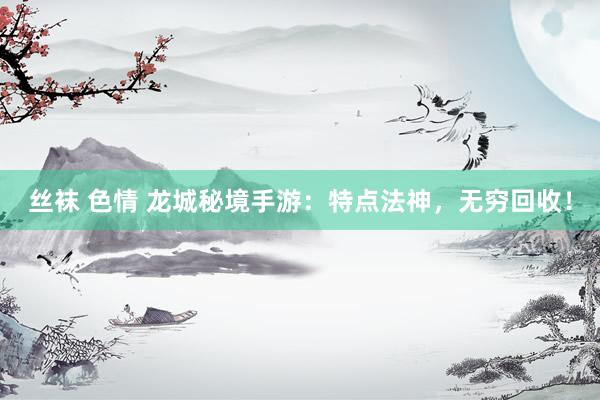 丝袜 色情 龙城秘境手游：特点法神，无穷回收！