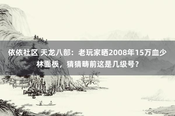 依依社区 天龙八部：老玩家晒2008年15万血少林面板，猜猜畴前这是几级号？