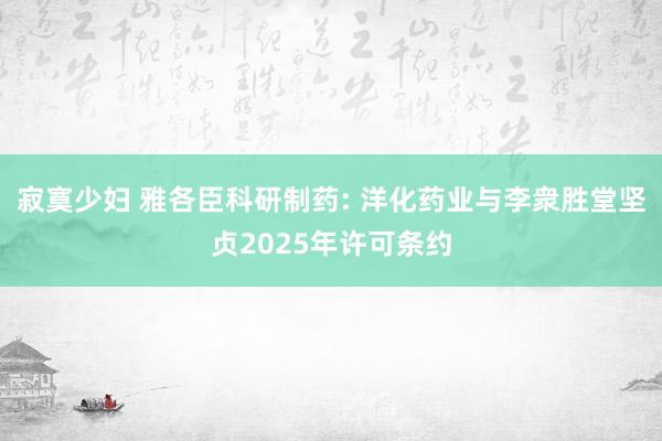 寂寞少妇 雅各臣科研制药: 洋化药业与李衆胜堂坚贞2025年许可条约