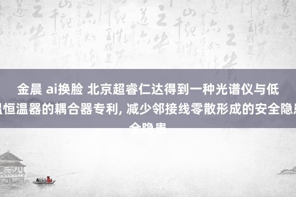 金晨 ai换脸 北京超睿仁达得到一种光谱仪与低温恒温器的耦合器专利， 减少邻接线零散形成的安全隐患