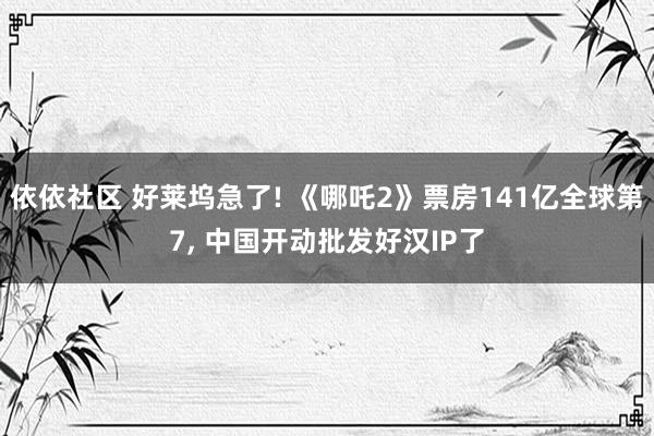 依依社区 好莱坞急了! 《哪吒2》票房141亿全球第7， 中国开动批发好汉IP了