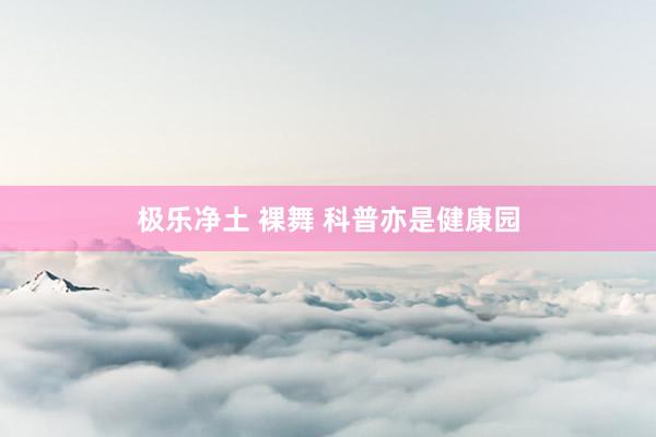 极乐净土 裸舞 科普亦是健康园